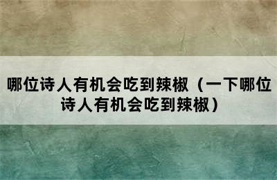 哪位诗人有机会吃到辣椒（一下哪位诗人有机会吃到辣椒）