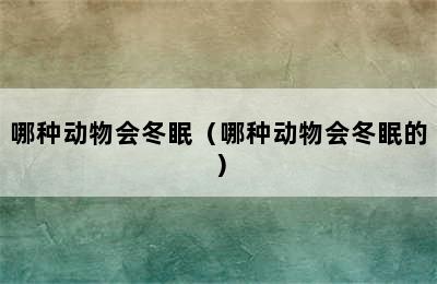 哪种动物会冬眠（哪种动物会冬眠的）