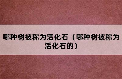 哪种树被称为活化石（哪种树被称为活化石的）