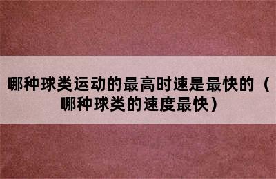 哪种球类运动的最高时速是最快的（哪种球类的速度最快）