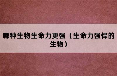 哪种生物生命力更强（生命力强悍的生物）