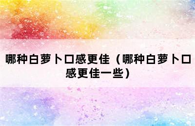 哪种白萝卜口感更佳（哪种白萝卜口感更佳一些）