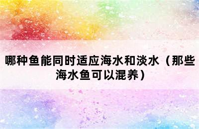 哪种鱼能同时适应海水和淡水（那些海水鱼可以混养）