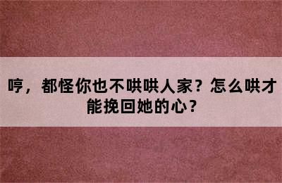 哼，都怪你也不哄哄人家？怎么哄才能挽回她的心？