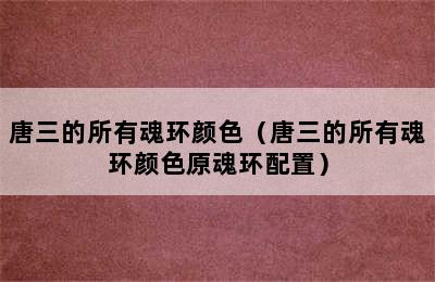 唐三的所有魂环颜色（唐三的所有魂环颜色原魂环配置）