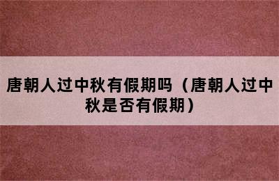 唐朝人过中秋有假期吗（唐朝人过中秋是否有假期）