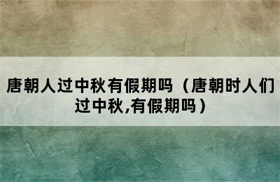 唐朝人过中秋有假期吗（唐朝时人们过中秋,有假期吗）