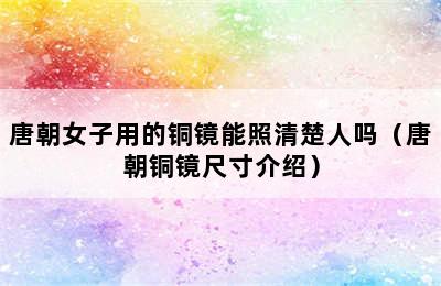 唐朝女子用的铜镜能照清楚人吗（唐朝铜镜尺寸介绍）