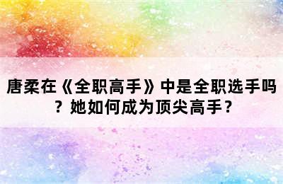 唐柔在《全职高手》中是全职选手吗？她如何成为顶尖高手？