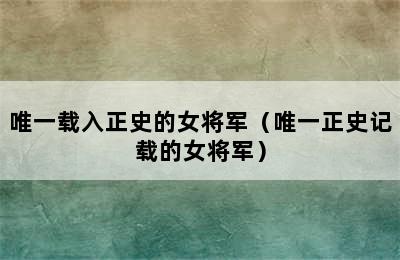 唯一载入正史的女将军（唯一正史记载的女将军）