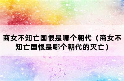 商女不知亡国恨是哪个朝代（商女不知亡国恨是哪个朝代的灭亡）