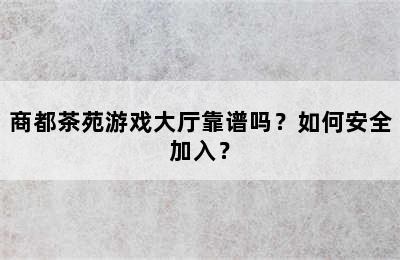 商都茶苑游戏大厅靠谱吗？如何安全加入？