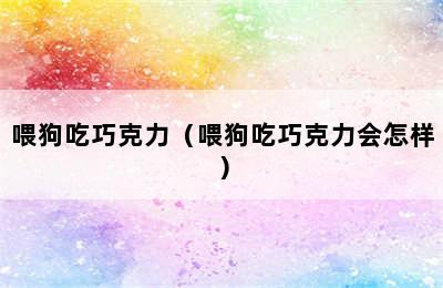 喂狗吃巧克力（喂狗吃巧克力会怎样）