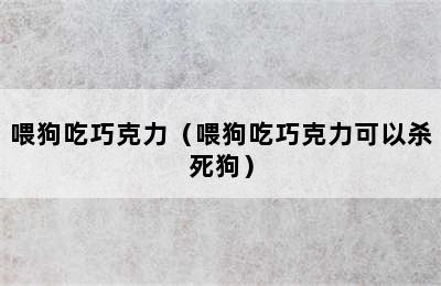 喂狗吃巧克力（喂狗吃巧克力可以杀死狗）