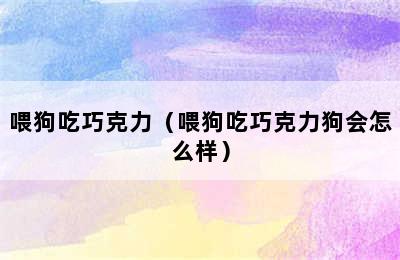 喂狗吃巧克力（喂狗吃巧克力狗会怎么样）