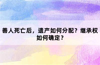 善人死亡后，遗产如何分配？继承权如何确定？