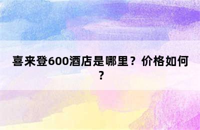 喜来登600酒店是哪里？价格如何？