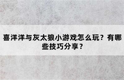 喜洋洋与灰太狼小游戏怎么玩？有哪些技巧分享？