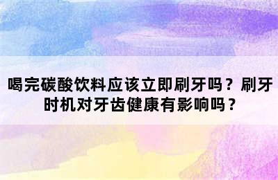 喝完碳酸饮料应该立即刷牙吗？刷牙时机对牙齿健康有影响吗？