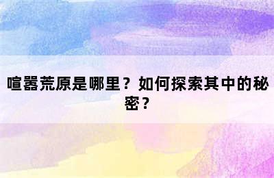 喧嚣荒原是哪里？如何探索其中的秘密？