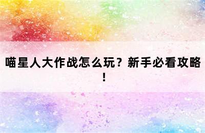 喵星人大作战怎么玩？新手必看攻略！