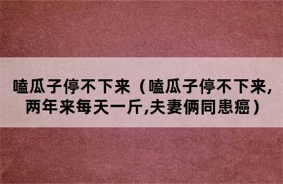 嗑瓜子停不下来（嗑瓜子停不下来,两年来每天一斤,夫妻俩同患癌）