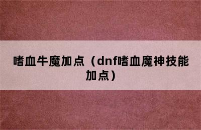 嗜血牛魔加点（dnf嗜血魔神技能加点）