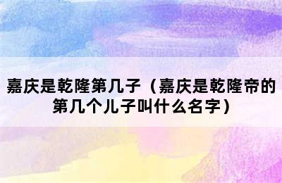 嘉庆是乾隆第几子（嘉庆是乾隆帝的第几个儿子叫什么名字）