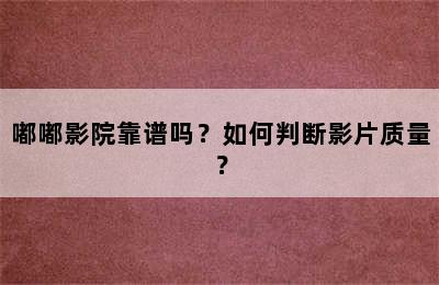 嘟嘟影院靠谱吗？如何判断影片质量？