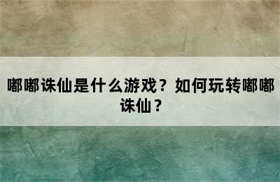 嘟嘟诛仙是什么游戏？如何玩转嘟嘟诛仙？