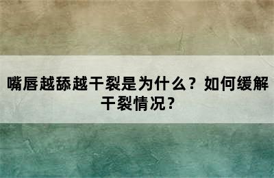 嘴唇越舔越干裂是为什么？如何缓解干裂情况？