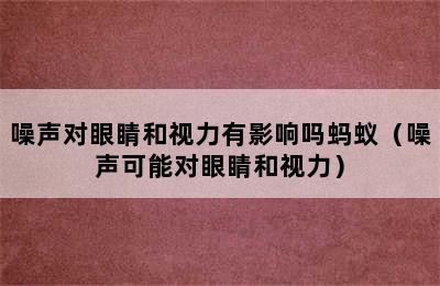 噪声对眼睛和视力有影响吗蚂蚁（噪声可能对眼睛和视力）