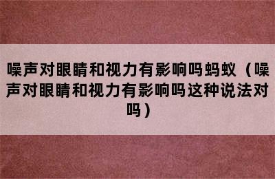 噪声对眼睛和视力有影响吗蚂蚁（噪声对眼睛和视力有影响吗这种说法对吗）