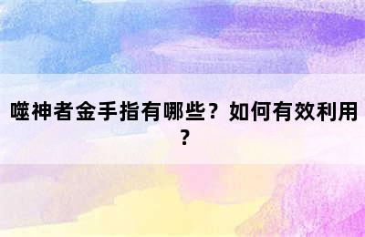 噬神者金手指有哪些？如何有效利用？