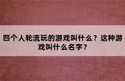 四个人轮流玩的游戏叫什么？这种游戏叫什么名字？