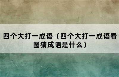 四个大打一成语（四个大打一成语看图猜成语是什么）