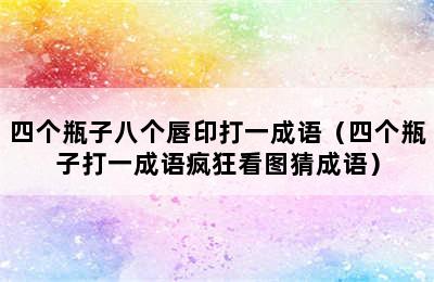 四个瓶子八个唇印打一成语（四个瓶子打一成语疯狂看图猜成语）