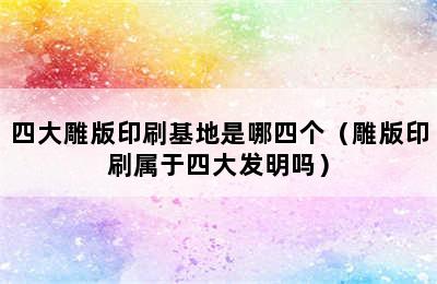 四大雕版印刷基地是哪四个（雕版印刷属于四大发明吗）