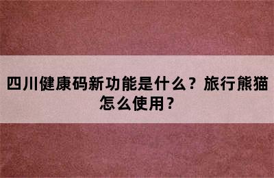 四川健康码新功能是什么？旅行熊猫怎么使用？