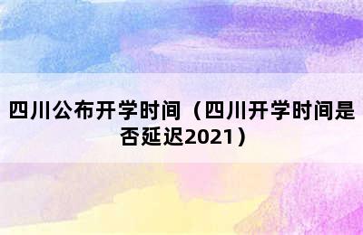 四川公布开学时间（四川开学时间是否延迟2021）