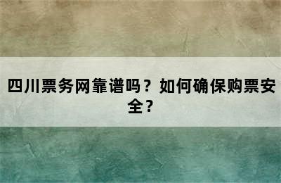 四川票务网靠谱吗？如何确保购票安全？