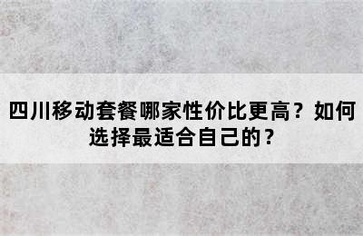 四川移动套餐哪家性价比更高？如何选择最适合自己的？