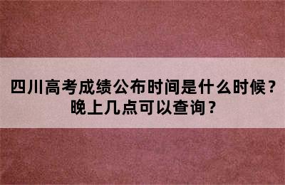 四川高考成绩公布时间是什么时候？晚上几点可以查询？