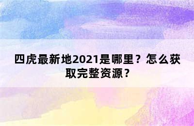 四虎最新地2021是哪里？怎么获取完整资源？