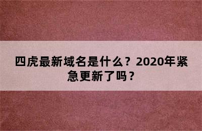 四虎最新域名是什么？2020年紧急更新了吗？