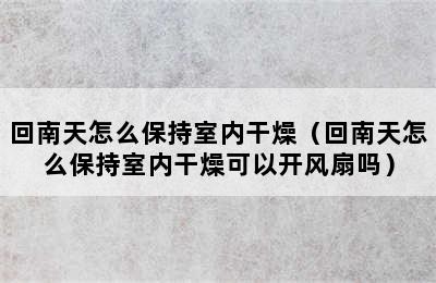 回南天怎么保持室内干燥（回南天怎么保持室内干燥可以开风扇吗）