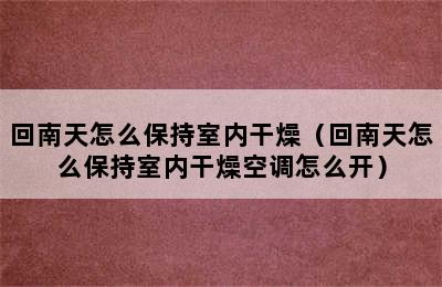 回南天怎么保持室内干燥（回南天怎么保持室内干燥空调怎么开）