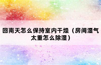 回南天怎么保持室内干燥（房间湿气太重怎么除湿）