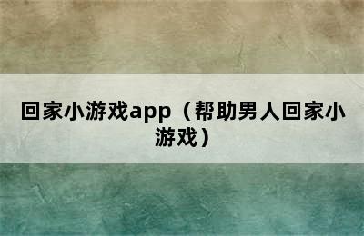 回家小游戏app（帮助男人回家小游戏）