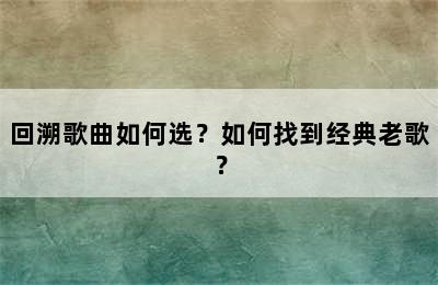 回溯歌曲如何选？如何找到经典老歌？